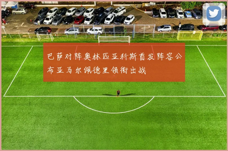 巴萨对阵奥林匹亚科斯首发阵容公布亚马尔佩德里领衔出战