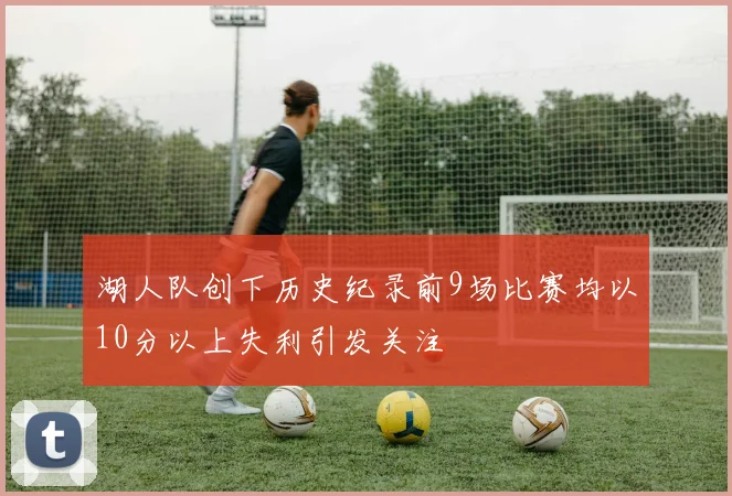 湖人队创下历史纪录前9场比赛均以10分以上失利引发关注