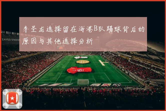 李圣龙选择留在海港B队踢球背后的原因与其他选择分析