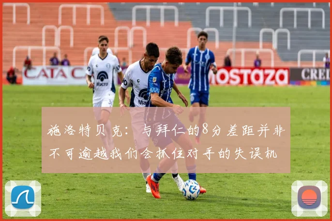施洛特贝克：与拜仁的8分差距并非不可逾越我们会抓住对手的失误机会