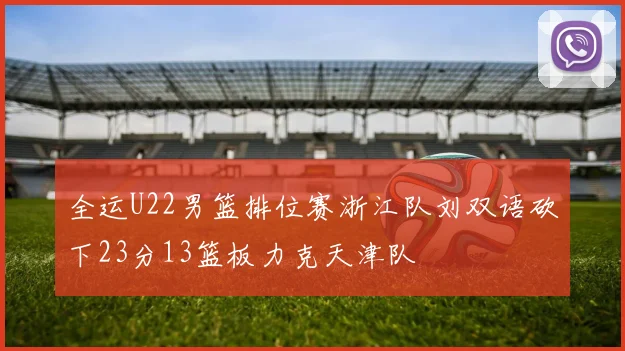 全运U22男篮排位赛浙江队刘双语砍下23分13篮板力克天津队