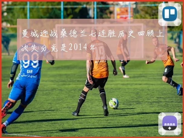 曼城迎战桑德兰七连胜历史回顾上次失分竟是2014年