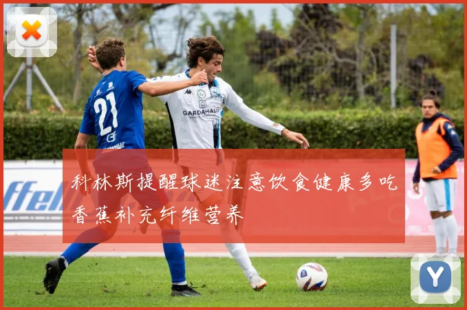 科林斯提醒球迷注意饮食健康多吃香蕉补充纤维营养