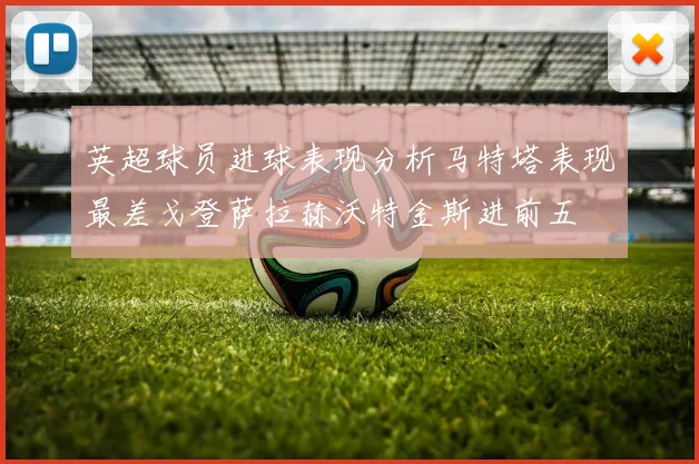 英超球员进球表现分析马特塔表现最差戈登萨拉赫沃特金斯进前五