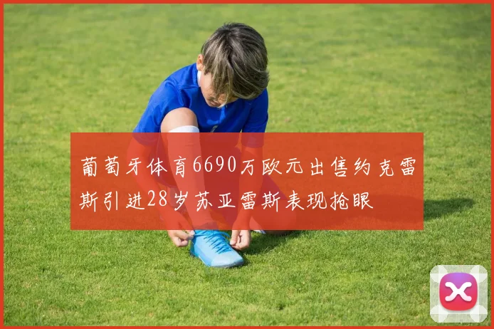 葡萄牙体育6690万欧元出售约克雷斯引进28岁苏亚雷斯表现抢眼