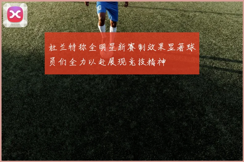 杜兰特称全明星新赛制效果显著球员们全力以赴展现竞技精神