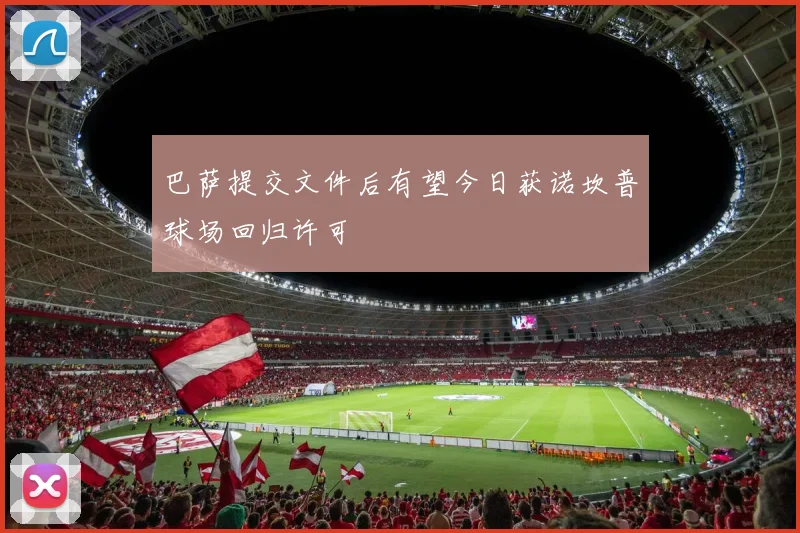 巴萨提交文件后有望今日获诺坎普球场回归许可