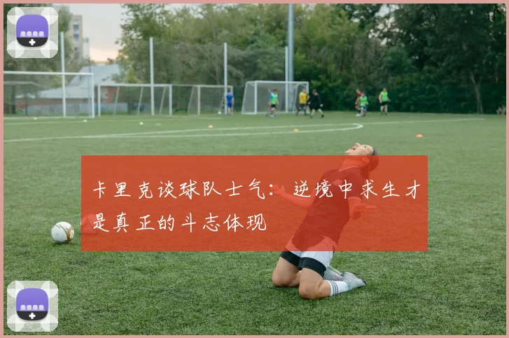 卡里克谈球队士气：逆境中求生才是真正的斗志体现