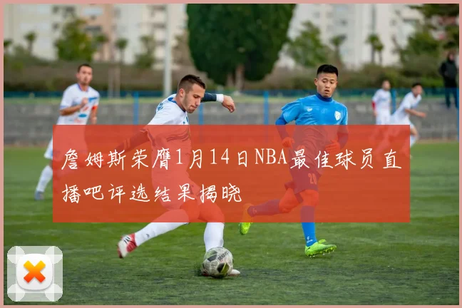 詹姆斯荣膺1月14日NBA最佳球员直播吧评选结果揭晓