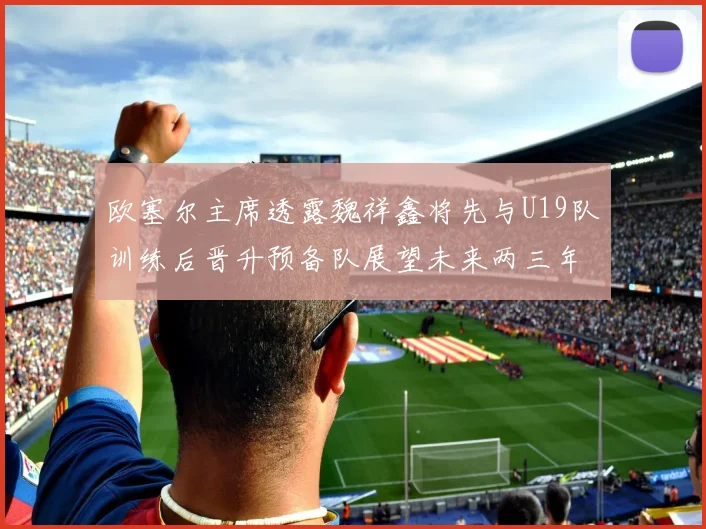 欧塞尔主席透露魏祥鑫将先与U19队训练后晋升预备队展望未来两三年进入一线队