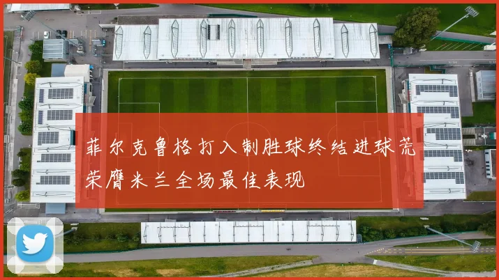 菲尔克鲁格打入制胜球终结进球荒荣膺米兰全场最佳表现