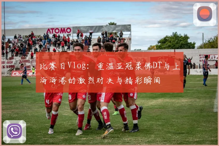 比赛日Vlog：重温亚冠柔佛DT与上海海港的激烈对决与精彩瞬间