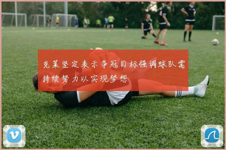 克莱坚定表示争冠目标强调球队需持续努力以实现梦想