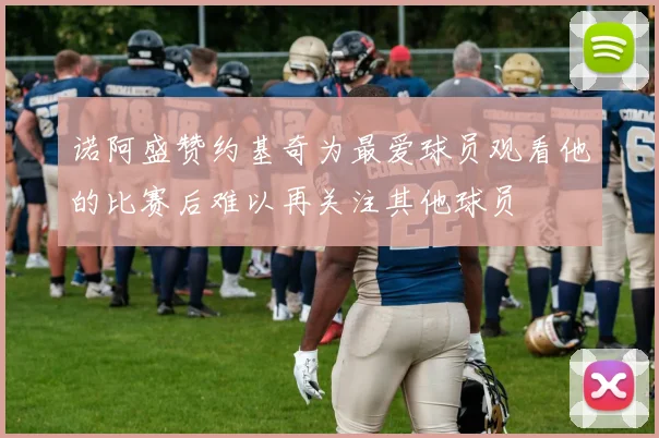 诺阿盛赞约基奇为最爱球员观看他的比赛后难以再关注其他球员