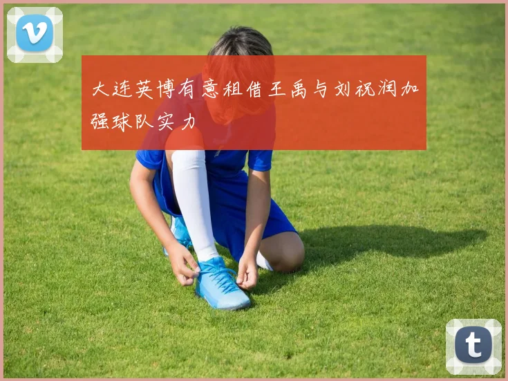 大连英博有意租借王禹与刘祝润加强球队实力