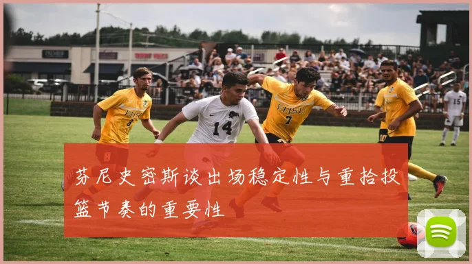 芬尼史密斯谈出场稳定性与重拾投篮节奏的重要性