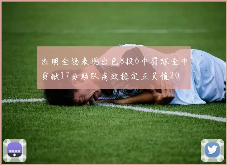 杰明全场表现出色8投6中罚球全中贡献17分助队高效稳定正负值20