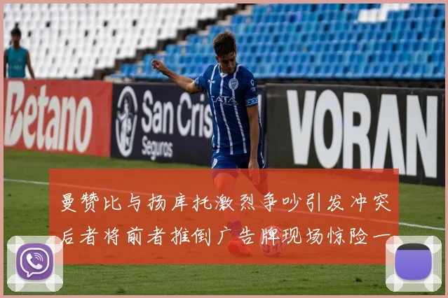 曼赞比与扬库托激烈争吵引发冲突后者将前者推倒广告牌现场惊险一幕
