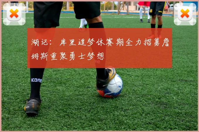 湖记：库里追梦休赛期全力招募詹姆斯重聚勇士梦想