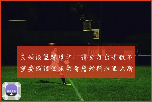 艾顿谈篮球哲学：得分与出手数不重要我信任东契奇詹姆斯和里夫斯的能力