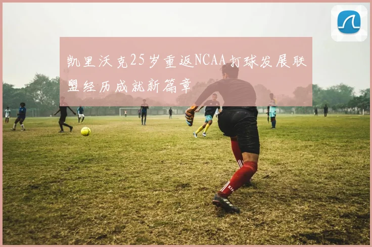 凯里沃克25岁重返NCAA打球发展联盟经历成就新篇章