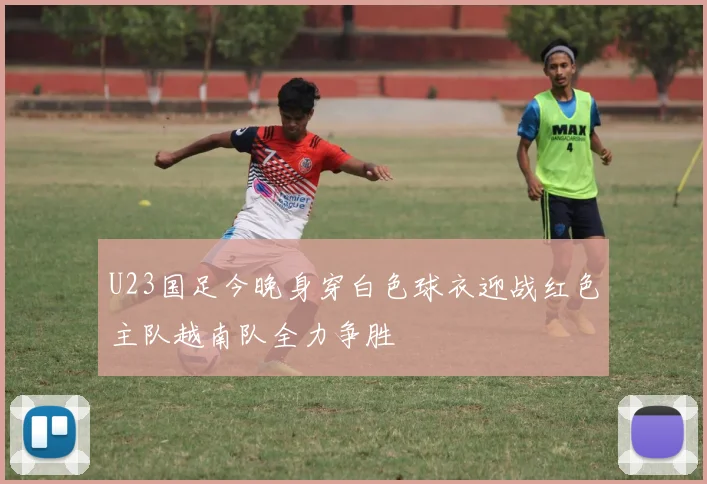 U23国足今晚身穿白色球衣迎战红色主队越南队全力争胜