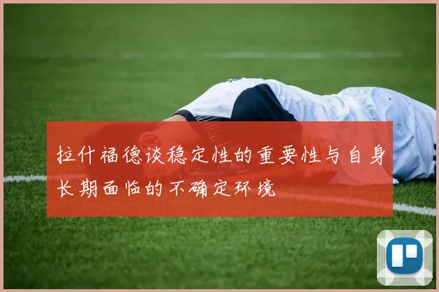 拉什福德谈稳定性的重要性与自身长期面临的不确定环境