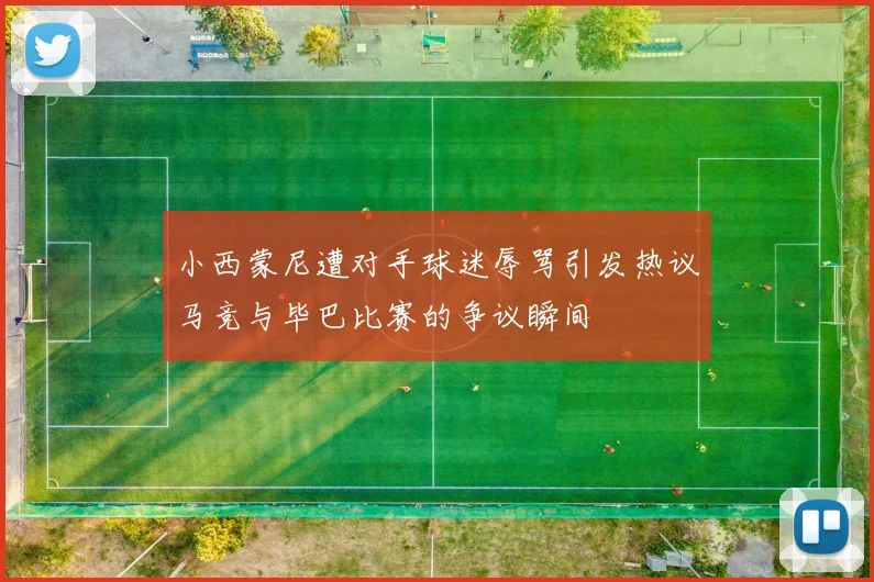 小西蒙尼遭对手球迷辱骂引发热议马竞与毕巴比赛的争议瞬间