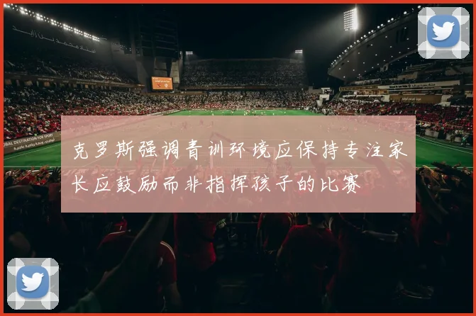 克罗斯强调青训环境应保持专注家长应鼓励而非指挥孩子的比赛