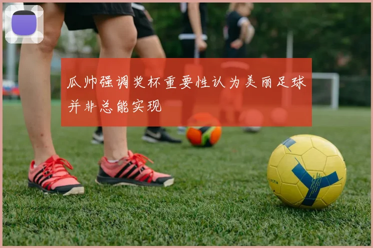 瓜帅强调奖杯重要性认为美丽足球并非总能实现