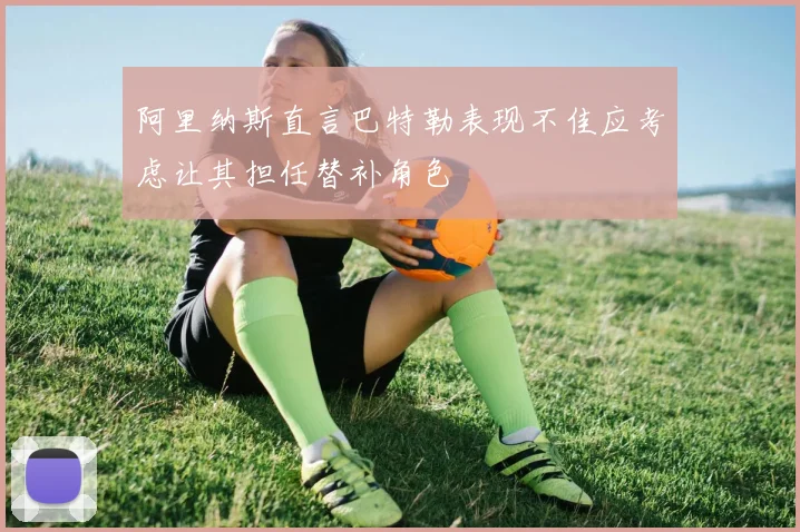 阿里纳斯直言巴特勒表现不佳应考虑让其担任替补角色
