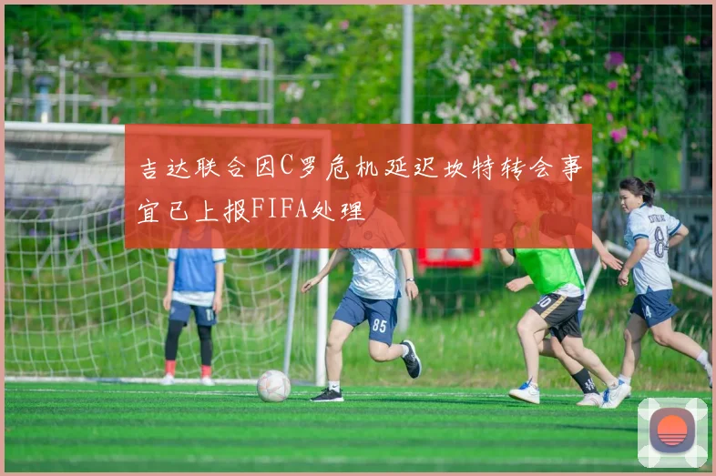 吉达联合因C罗危机延迟坎特转会事宜已上报FIFA处理