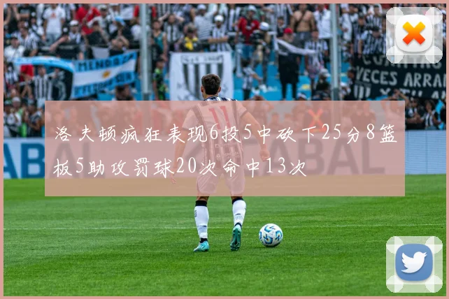 洛夫顿疯狂表现6投5中砍下25分8篮板5助攻罚球20次命中13次
