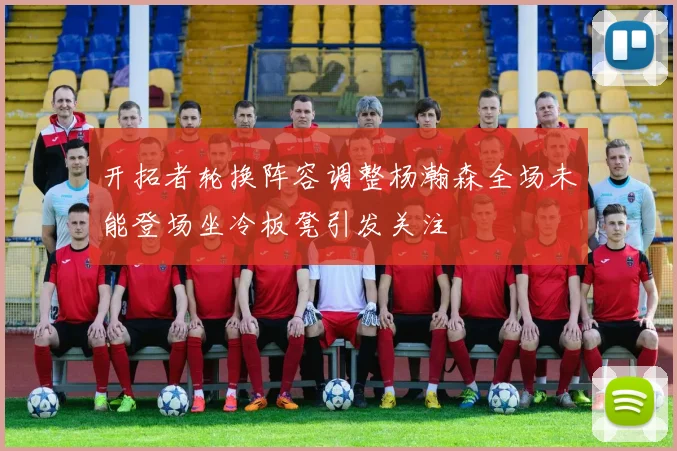开拓者轮换阵容调整杨瀚森全场未能登场坐冷板凳引发关注