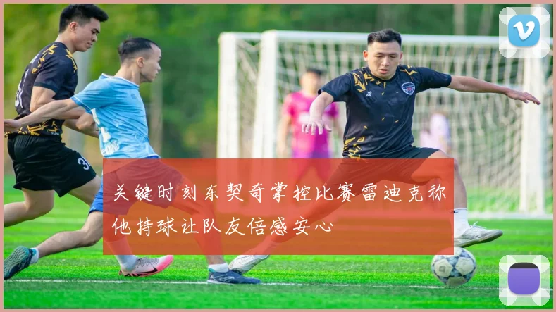 关键时刻东契奇掌控比赛雷迪克称他持球让队友倍感安心