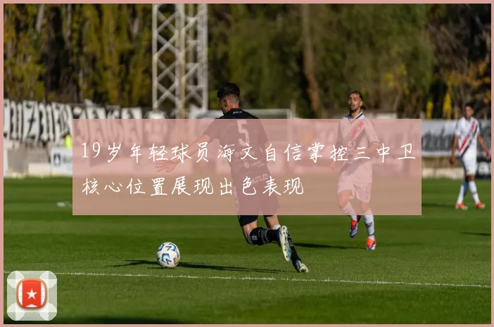19岁年轻球员海文自信掌控三中卫核心位置展现出色表现