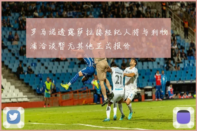 罗马诺透露萨拉赫经纪人将与利物浦洽谈暂无其他正式报价