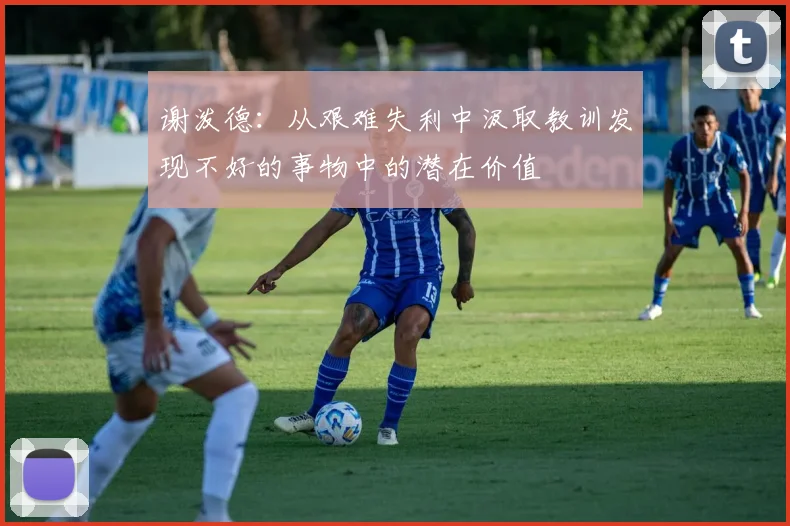 谢泼德：从艰难失利中汲取教训发现不好的事物中的潜在价值