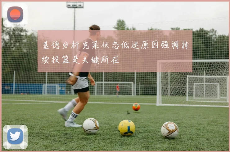 基德分析克莱状态低迷原因强调持续投篮是关键所在