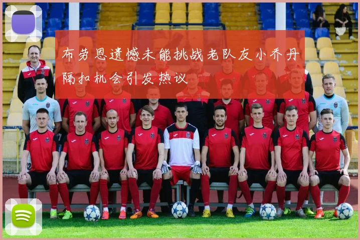 布劳恩遗憾未能挑战老队友小乔丹隔扣机会引发热议