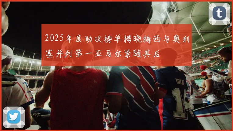 2025年度助攻榜单揭晓梅西与奥利塞并列第一亚马尔紧随其后