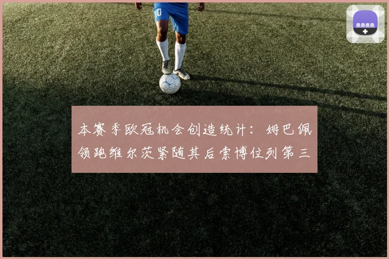 本赛季欧冠机会创造统计：姆巴佩领跑维尔茨紧随其后索博位列第三