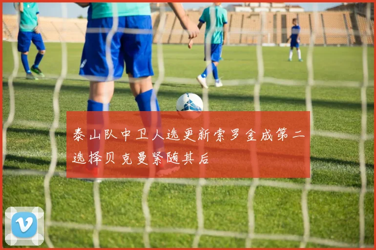 泰山队中卫人选更新索罗金成第二选择贝克曼紧随其后