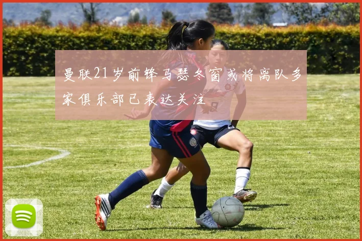 曼联21岁前锋马瑟冬窗或将离队多家俱乐部已表达关注