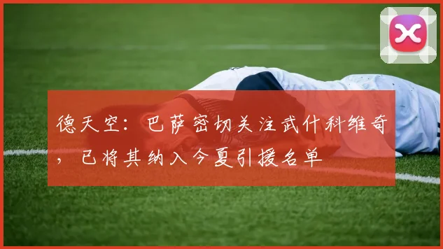 德天空：巴萨密切关注武什科维奇，已将其纳入今夏引援名单